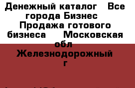Денежный каталог - Все города Бизнес » Продажа готового бизнеса   . Московская обл.,Железнодорожный г.